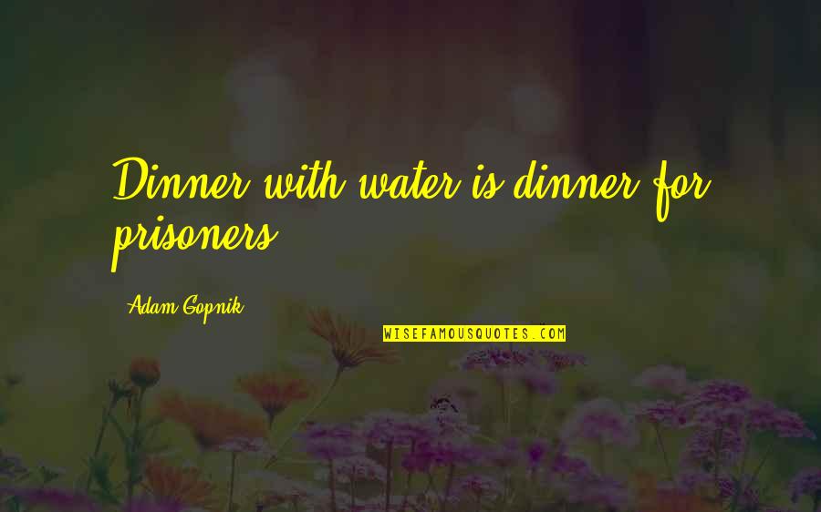 Ebbl Wustl Quotes By Adam Gopnik: Dinner with water is dinner for prisoners Ebbl Wustl Quotes By Adam Gopnik: Dinner with water is dinner for prisoners