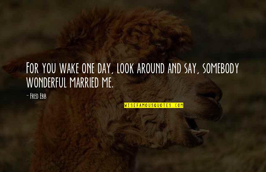 Ebb's Quotes By Fred Ebb: For you wake one day, look around and