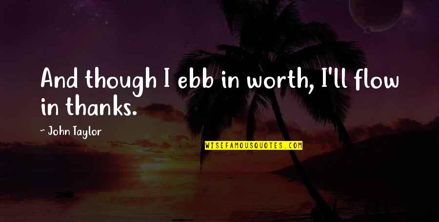 Ebb's Quotes By John Taylor: And though I ebb in worth, I'll flow