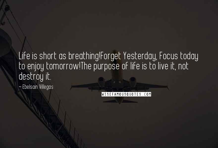 Ebelsain Villegas quotes: Life is short as breathing!Forget Yesterday, Focus today to enjoy tomorrow!The purpose of life is to live it, not destroy it.