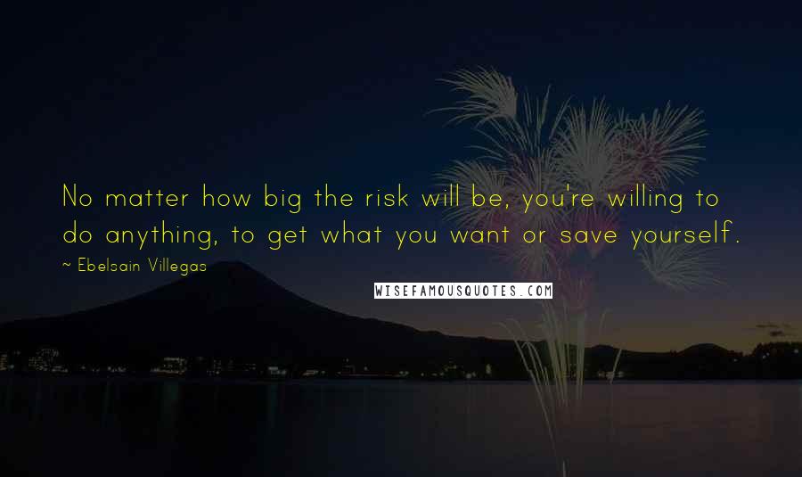 Ebelsain Villegas quotes: No matter how big the risk will be, you're willing to do anything, to get what you want or save yourself.