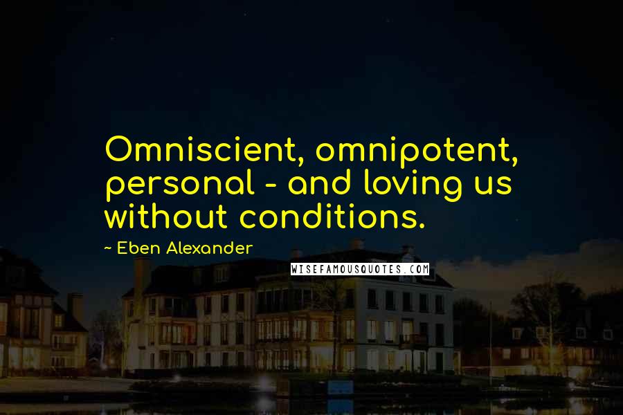 Eben Alexander quotes: Omniscient, omnipotent, personal - and loving us without conditions.