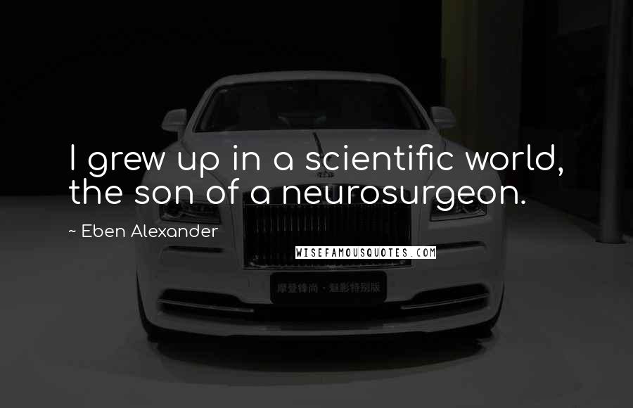 Eben Alexander quotes: I grew up in a scientific world, the son of a neurosurgeon.