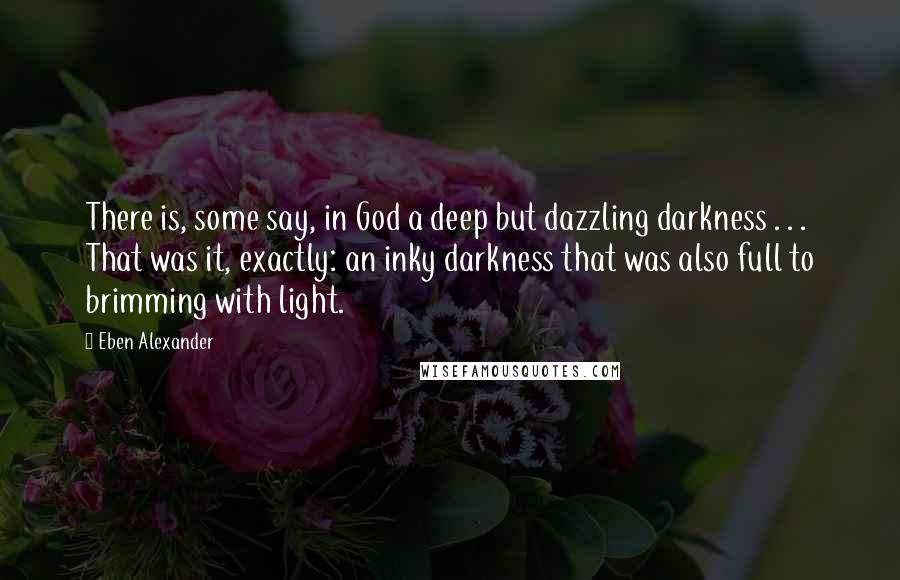 Eben Alexander quotes: There is, some say, in God a deep but dazzling darkness . . . That was it, exactly: an inky darkness that was also full to brimming with light.