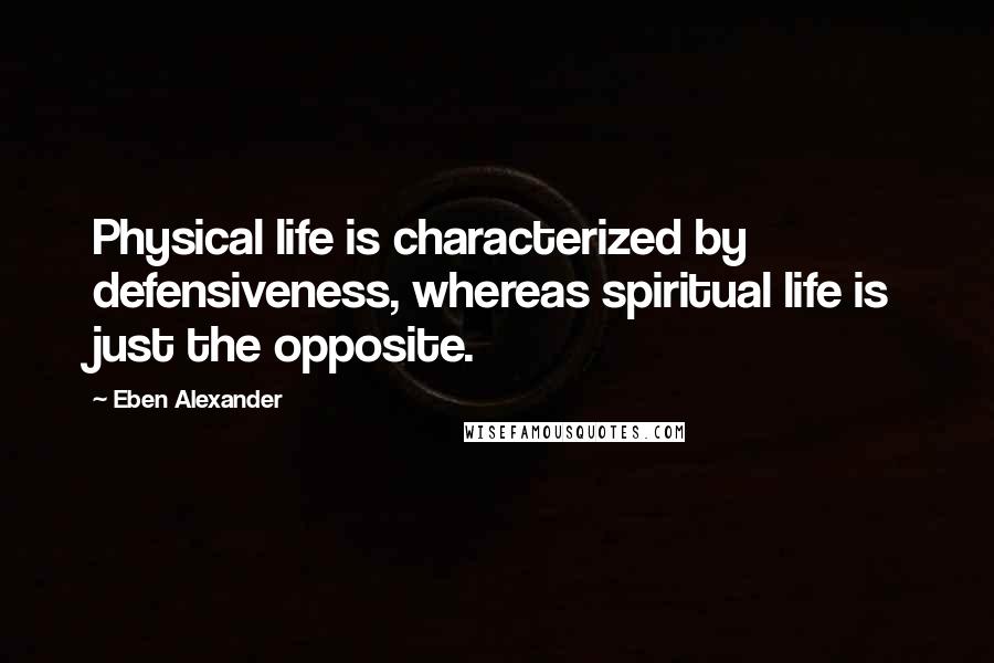 Eben Alexander quotes: Physical life is characterized by defensiveness, whereas spiritual life is just the opposite.
