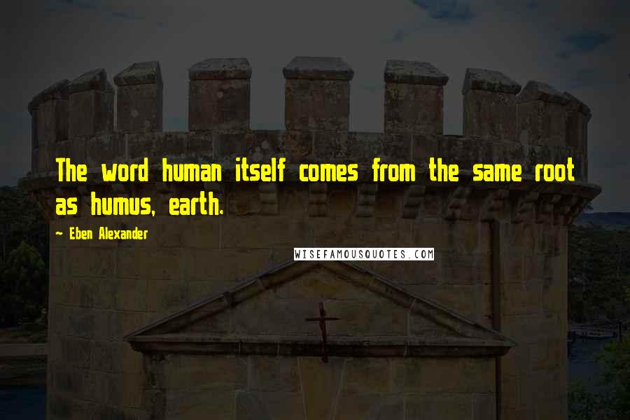 Eben Alexander quotes: The word human itself comes from the same root as humus, earth.