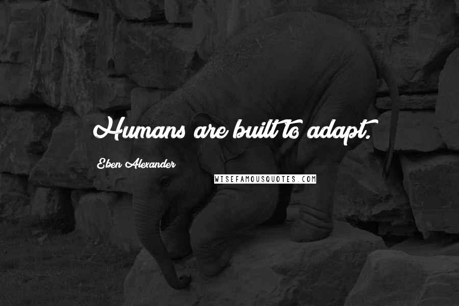 Eben Alexander quotes: Humans are built to adapt.