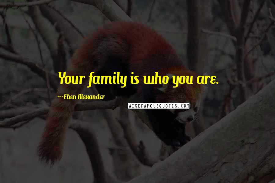 Eben Alexander quotes: Your family is who you are.