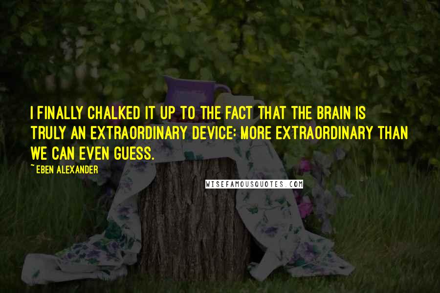 Eben Alexander quotes: I finally chalked it up to the fact that the brain is truly an extraordinary device: more extraordinary than we can even guess.