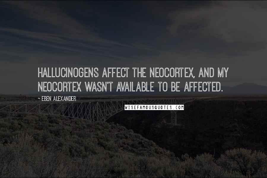 Eben Alexander quotes: Hallucinogens affect the neocortex, and my neocortex wasn't available to be affected.