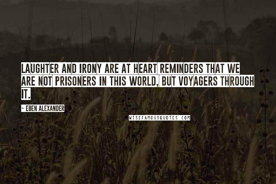 Eben Alexander quotes: Laughter and irony are at heart reminders that we are not prisoners in this world, but voyagers through it.