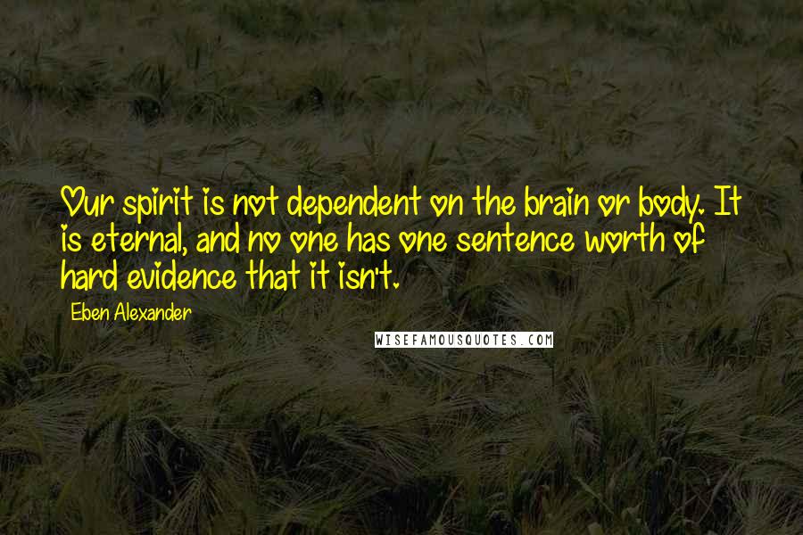 Eben Alexander quotes: Our spirit is not dependent on the brain or body. It is eternal, and no one has one sentence worth of hard evidence that it isn't.