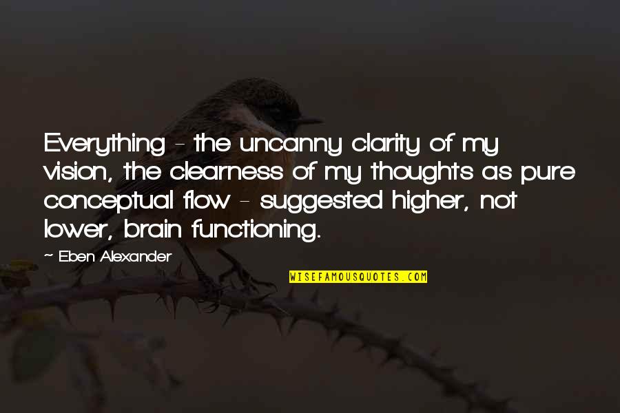 Eben Alexander Quotes By Eben Alexander: Everything - the uncanny clarity of my vision, Eben Alexander Quotes By Eben Alexander: Everything - the uncanny clarity of my vision,