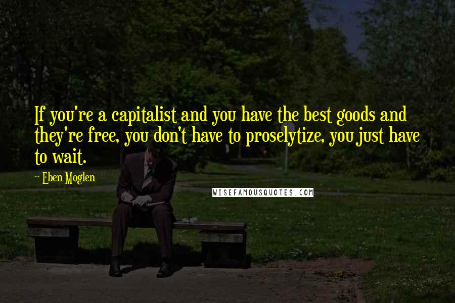 Eben Moglen quotes: If you're a capitalist and you have the best goods and they're free, you don't have to proselytize, you just have to wait.