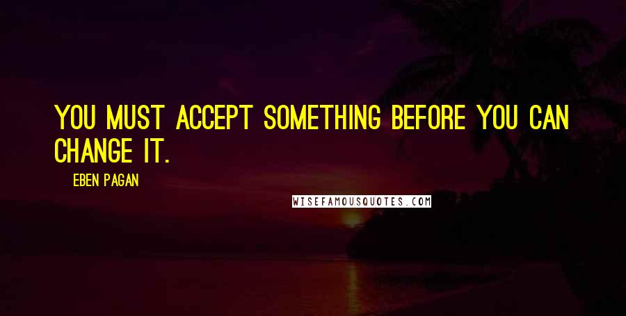 Eben Pagan quotes: You must accept something before you can change it.