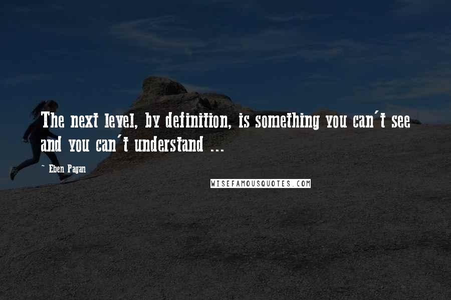 Eben Pagan quotes: The next level, by definition, is something you can't see and you can't understand ...