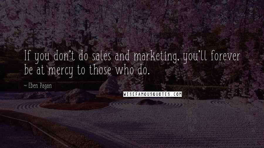 Eben Pagan quotes: If you don't do sales and marketing, you'll forever be at mercy to those who do.