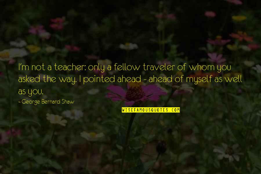 Ebenenifts Quotes By George Bernard Shaw: I'm not a teacher: only a fellow traveler Ebenenifts Quotes By George Bernard Shaw: I'm not a teacher: only a fellow traveler
