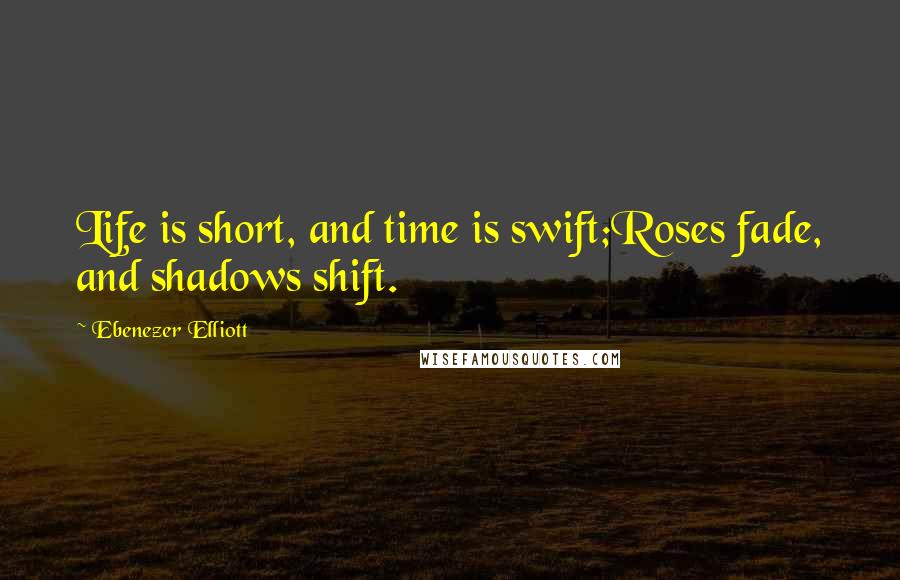 Ebenezer Elliott quotes: Life is short, and time is swift;Roses fade, and shadows shift.