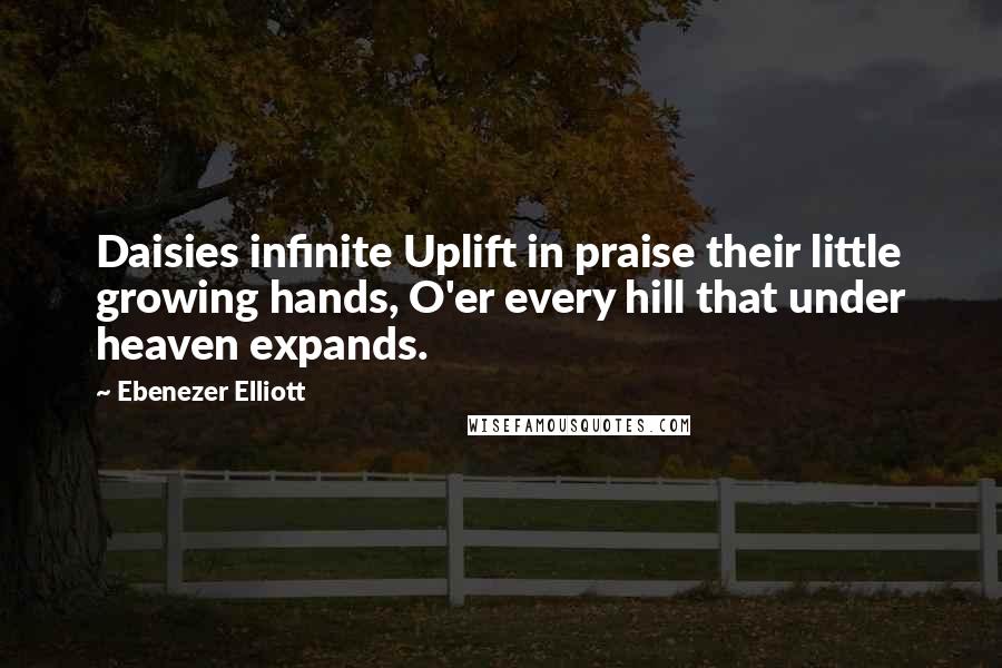 Ebenezer Elliott quotes: Daisies infinite Uplift in praise their little growing hands, O'er every hill that under heaven expands.