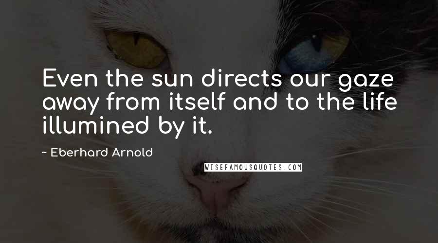 Eberhard Arnold quotes: Even the sun directs our gaze away from itself and to the life illumined by it.