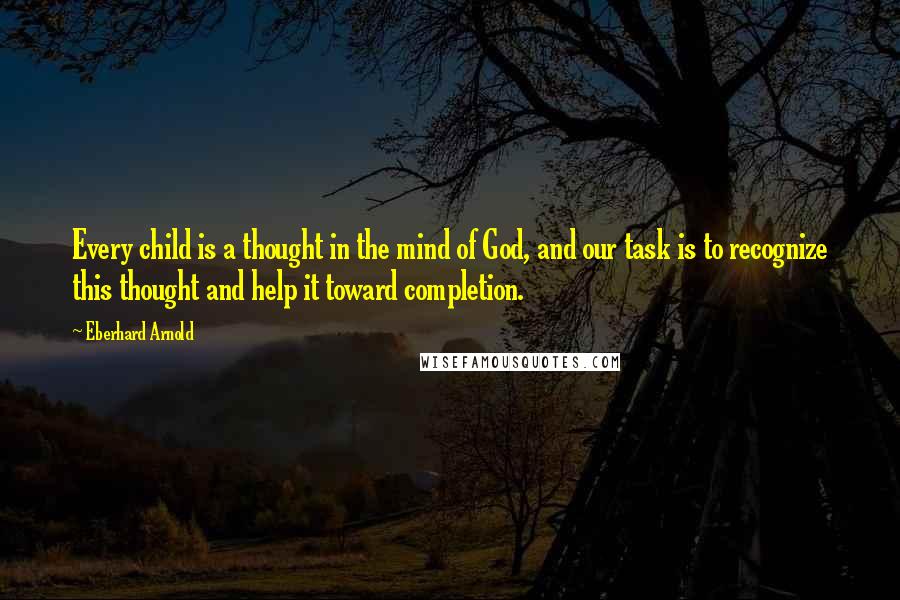 Eberhard Arnold quotes: Every child is a thought in the mind of God, and our task is to recognize this thought and help it toward completion.