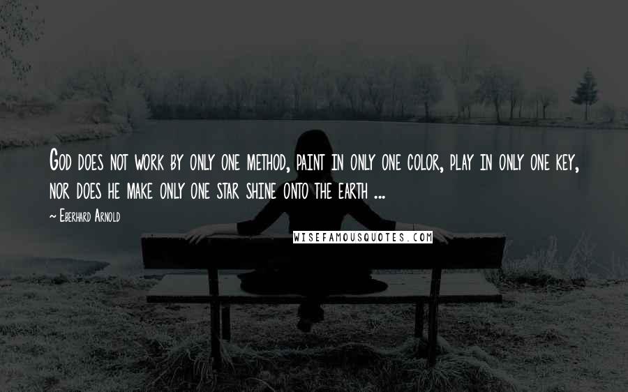 Eberhard Arnold quotes: God does not work by only one method, paint in only one color, play in only one key, nor does he make only one star shine onto the earth ...