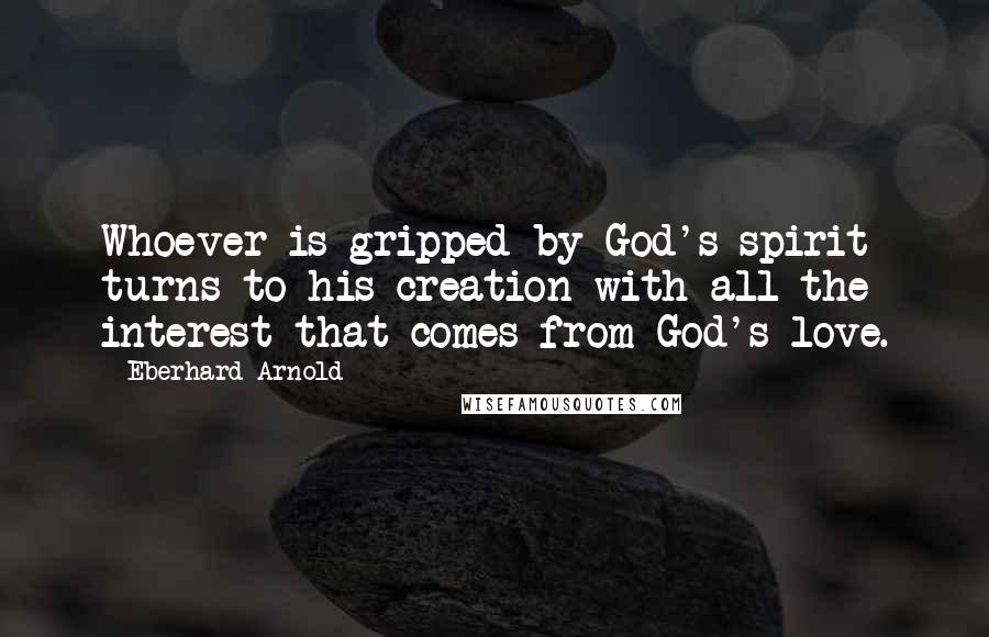 Eberhard Arnold quotes: Whoever is gripped by God's spirit turns to his creation with all the interest that comes from God's love.