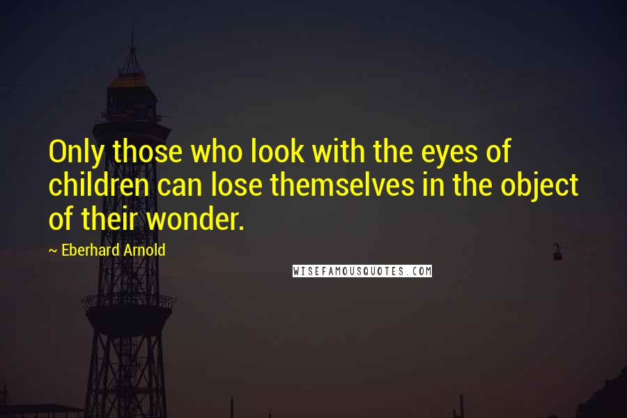 Eberhard Arnold quotes: Only those who look with the eyes of children can lose themselves in the object of their wonder.