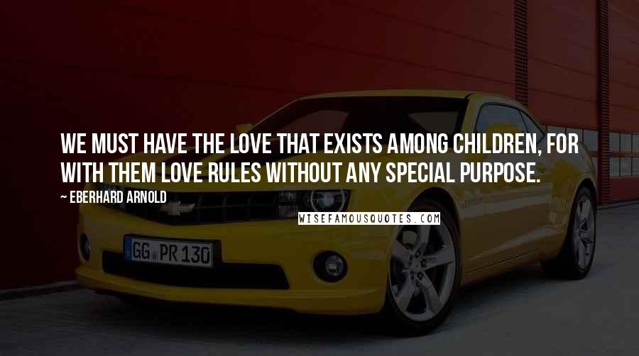 Eberhard Arnold quotes: We must have the love that exists among children, for with them love rules without any special purpose.