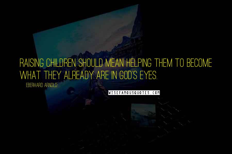 Eberhard Arnold quotes: Raising children should mean helping them to become what they already are in God's eyes.