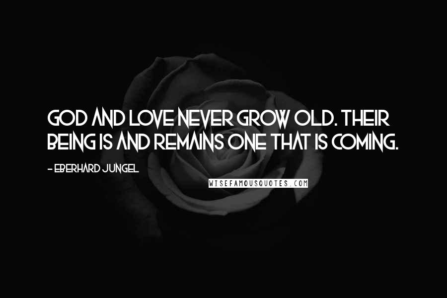 Eberhard Jungel quotes: God and love never grow old. Their being is and remains one that is coming.