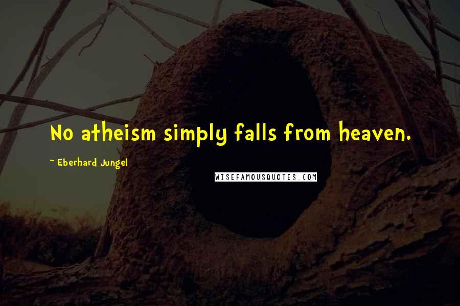 Eberhard Jungel quotes: No atheism simply falls from heaven.