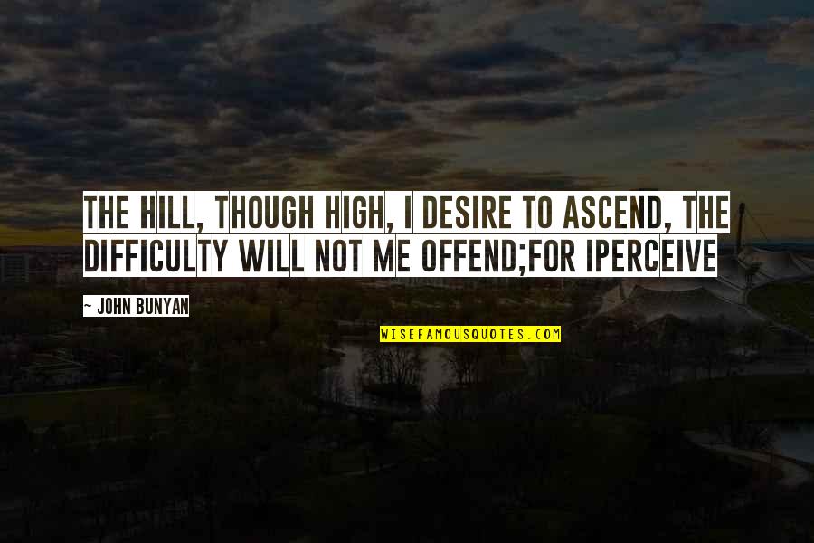 Eberhard Lumber Quotes By John Bunyan: The hill, though high, I desire to ascend, Eberhard Lumber Quotes By John Bunyan: The hill, though high, I desire to ascend,