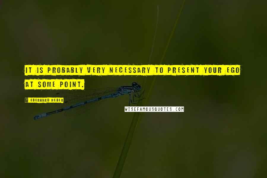 Eberhard Weber quotes: It is probably very necessary to present your ego at some point. Eberhard Weber quotes: It is probably very necessary to present your ego at some point.