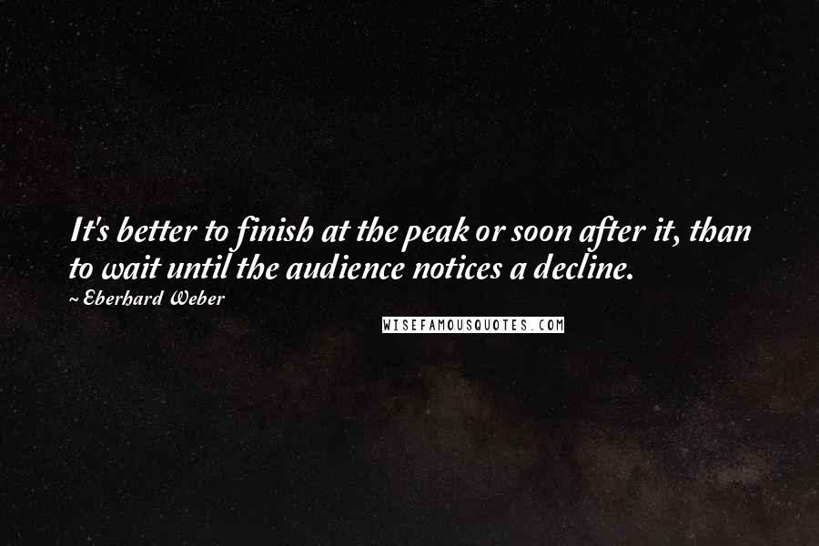 Eberhard Weber quotes: It's better to finish at the peak or soon after it, than to wait until the audience notices a decline.