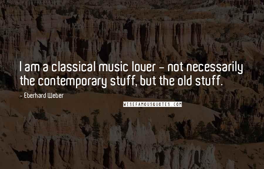 Eberhard Weber quotes: I am a classical music lover - not necessarily the contemporary stuff, but the old stuff. Eberhard Weber quotes: I am a classical music lover - not necessarily the contemporary stuff, but the old stuff.