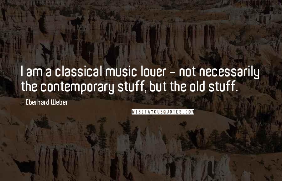 Eberhard Weber quotes: I am a classical music lover - not necessarily the contemporary stuff, but the old stuff.