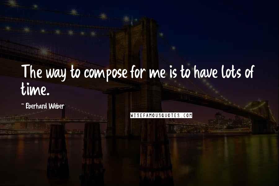 Eberhard Weber quotes: The way to compose for me is to have lots of time.