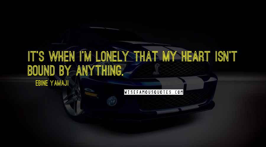 Ebine Yamaji quotes: It's when I'm lonely that my heart isn't bound by anything.