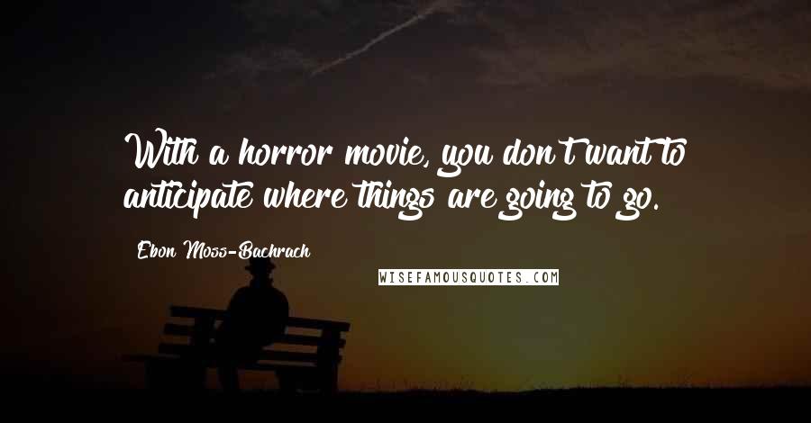 Ebon Moss-Bachrach quotes: With a horror movie, you don't want to anticipate where things are going to go.