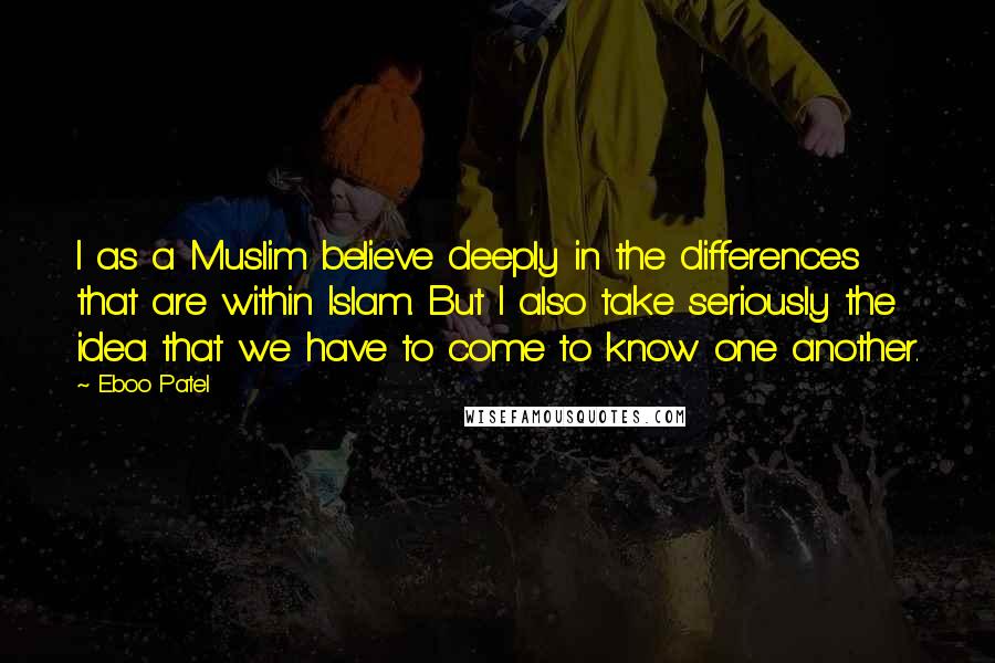 Eboo Patel quotes: I as a Muslim believe deeply in the differences that are within Islam. But I also take seriously the idea that we have to come to know one another.