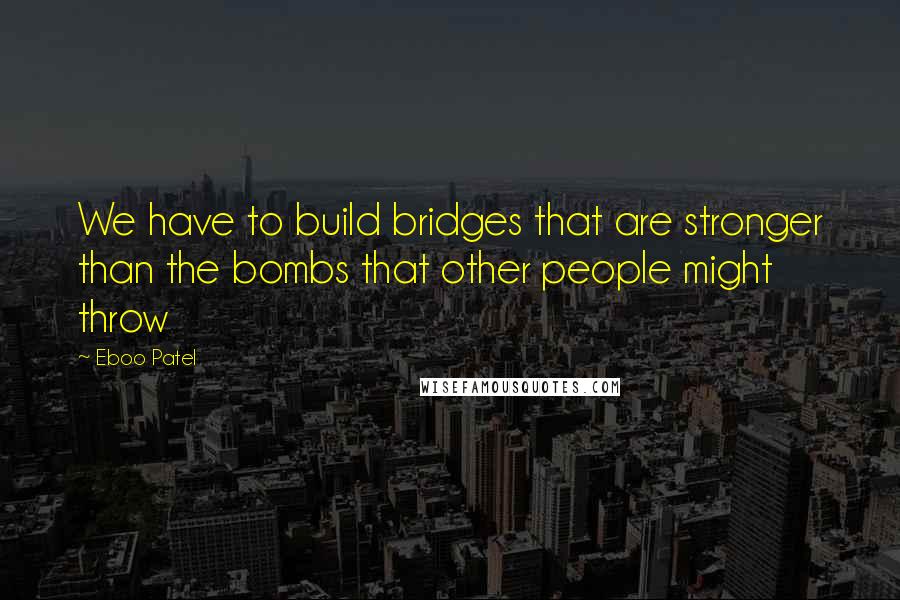 Eboo Patel quotes: We have to build bridges that are stronger than the bombs that other people might throw