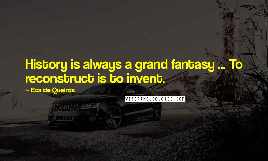 Eca De Queiros quotes: History is always a grand fantasy ... To reconstruct is to invent.