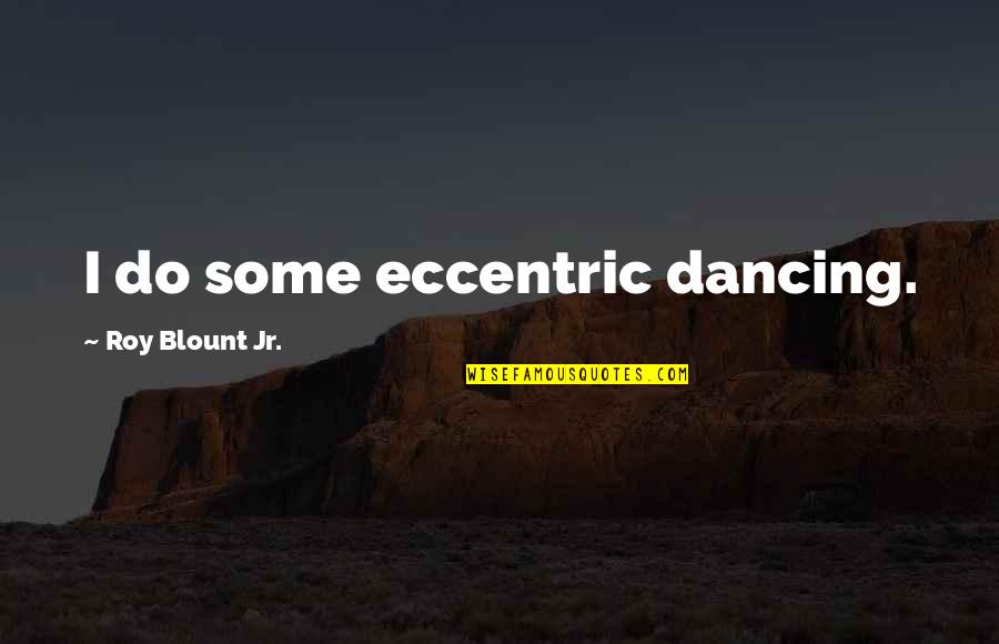 Eccentric Quotes By Roy Blount Jr.: I do some eccentric dancing.