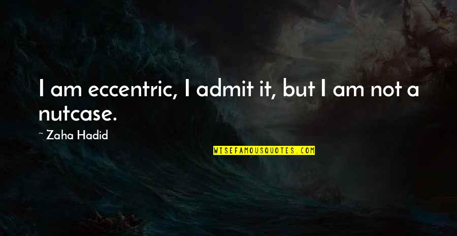 Eccentric Quotes By Zaha Hadid: I am eccentric, I admit it, but I