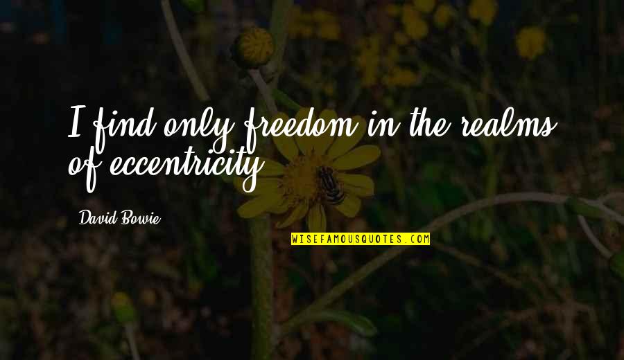 Eccentricity's Quotes By David Bowie: I find only freedom in the realms of Eccentricity's Quotes By David Bowie: I find only freedom in the realms of