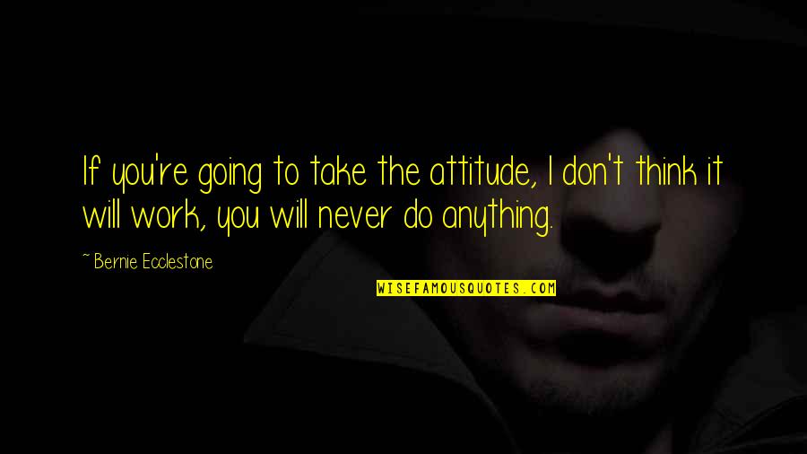 Ecclestone Quotes By Bernie Ecclestone: If you're going to take the attitude, I