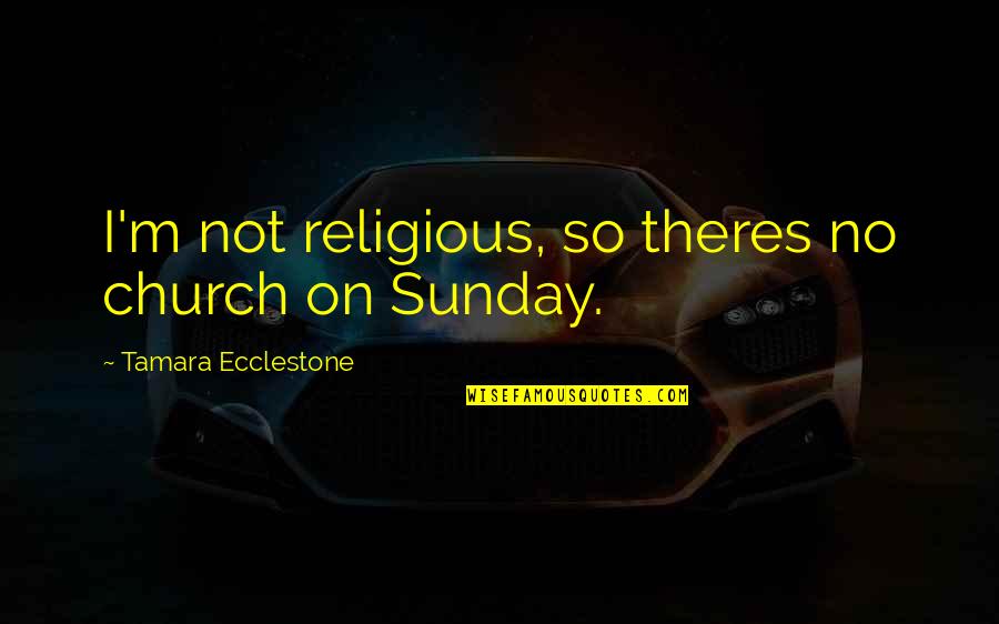 Ecclestone Quotes By Tamara Ecclestone: I'm not religious, so theres no church on