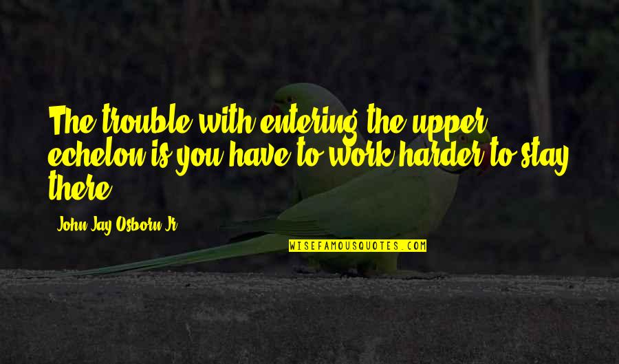 Echelon's Quotes By John Jay Osborn Jr.: The trouble with entering the upper echelon is Echelon's Quotes By John Jay Osborn Jr.: The trouble with entering the upper echelon is